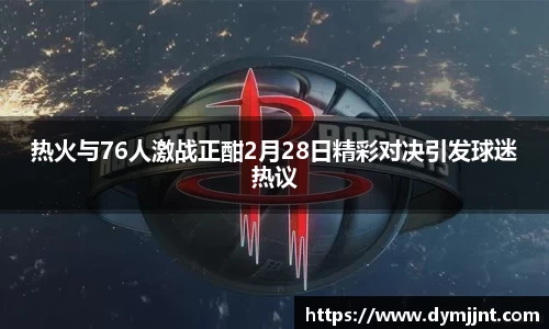 热火与76人激战正酣2月28日精彩对决引发球迷热议
